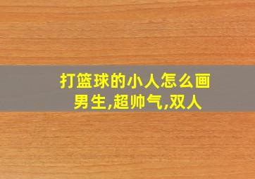 打篮球的小人怎么画 男生,超帅气,双人